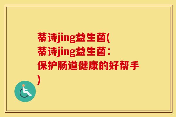 蒂诗jing益生菌(蒂诗jing益生菌：保护肠道健康的好帮手)