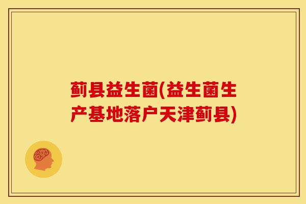 蓟县益生菌(益生菌生产基地落户天津蓟县)