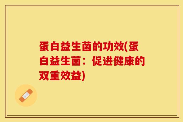 蛋白益生菌的功效(蛋白益生菌：促进健康的双重效益)