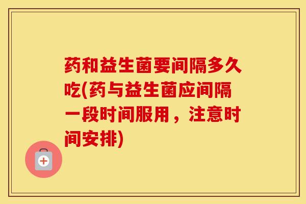药和益生菌要间隔多久吃(药与益生菌应间隔一段时间服用，注意时间安排)