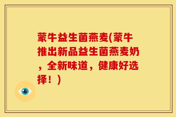 蒙牛益生菌燕麦(蒙牛推出新品益生菌燕麦奶，全新味道，健康好选择！)