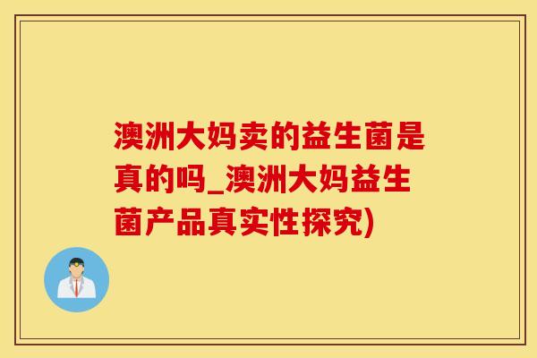 澳洲大妈卖的益生菌是真的吗_澳洲大妈益生菌产品真实性探究)