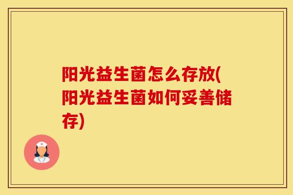 阳光益生菌怎么存放(阳光益生菌如何妥善储存)