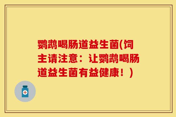 鹦鹉喝肠道益生菌(饲主请注意：让鹦鹉喝肠道益生菌有益健康！)