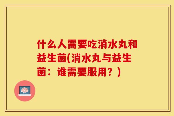 什么人需要吃消水丸和益生菌(消水丸与益生菌：谁需要服用？)