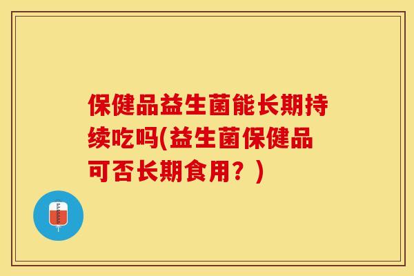 保健品益生菌能长期持续吃吗(益生菌保健品可否长期食用？)