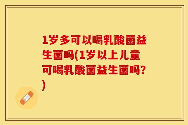 1岁多可以喝乳酸菌益生菌吗(1岁以上儿童可喝乳酸菌益生菌吗？)