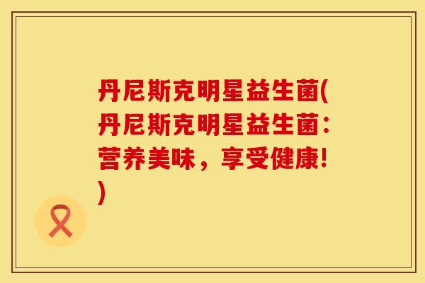 丹尼斯克明星益生菌(丹尼斯克明星益生菌：营养美味，享受健康!)