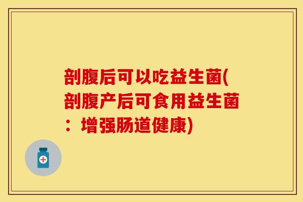 剖腹后可以吃益生菌(剖腹产后可食用益生菌：增强肠道健康)