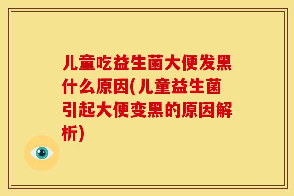 儿童吃益生菌大便发黑什么原因(儿童益生菌引起大便变黑的原因解析)