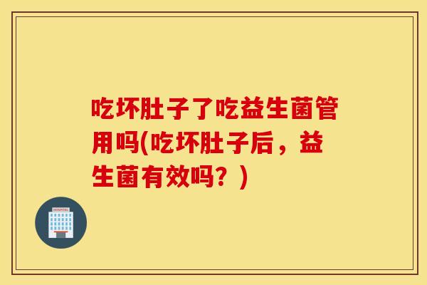 吃坏肚子了吃益生菌管用吗(吃坏肚子后，益生菌有效吗？)