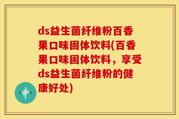 ds益生菌纤维粉百香果口味固体饮料(百香果口味固体饮料，享受ds益生菌纤维粉的健康好处)