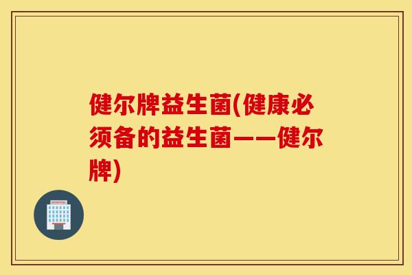 健尔牌益生菌(健康必须备的益生菌——健尔牌)