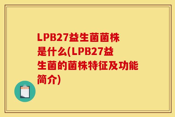 LPB27益生菌菌株是什么(LPB27益生菌的菌株特征及功能简介)