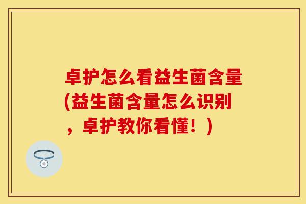 卓护怎么看益生菌含量(益生菌含量怎么识别，卓护教你看懂！)