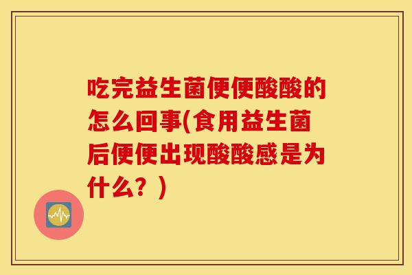 吃完益生菌便便酸酸的怎么回事(食用益生菌后便便出现酸酸感是为什么？)