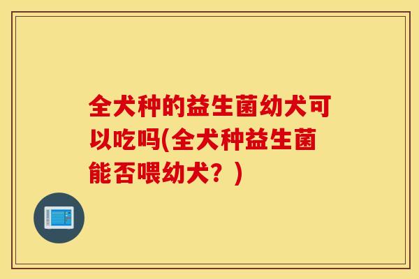 全犬种的益生菌幼犬可以吃吗(全犬种益生菌能否喂幼犬？)