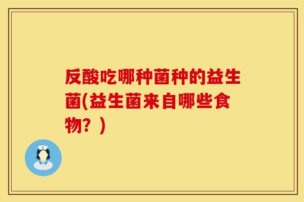 反酸吃哪种菌种的益生菌(益生菌来自哪些食物？)