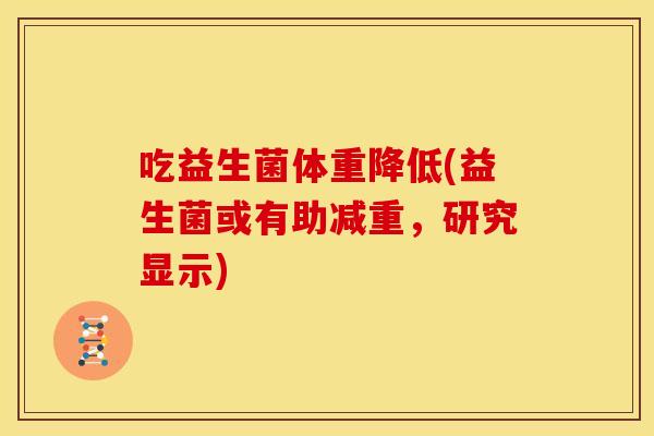 吃益生菌体重降低(益生菌或有助减重，研究显示)