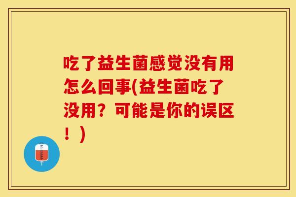 吃了益生菌感觉没有用怎么回事(益生菌吃了没用？可能是你的误区！)