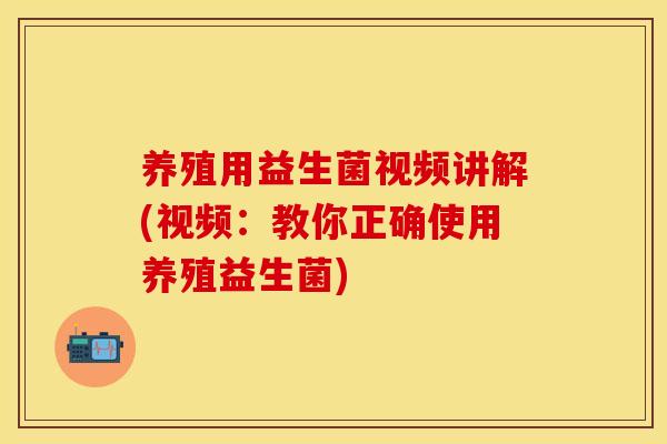 养殖用益生菌视频讲解(视频：教你正确使用养殖益生菌)