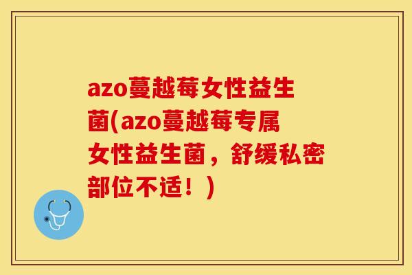 azo蔓越莓女性益生菌(azo蔓越莓专属女性益生菌，舒缓私密部位不适！)