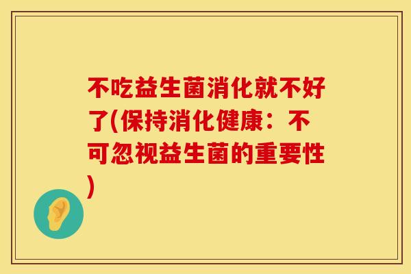 不吃益生菌消化就不好了(保持消化健康：不可忽视益生菌的重要性)