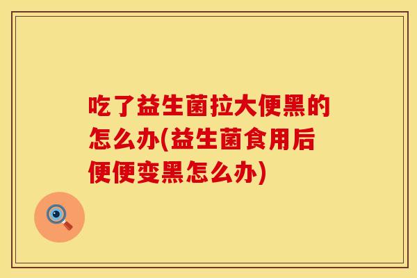 吃了益生菌拉大便黑的怎么办(益生菌食用后便便变黑怎么办)