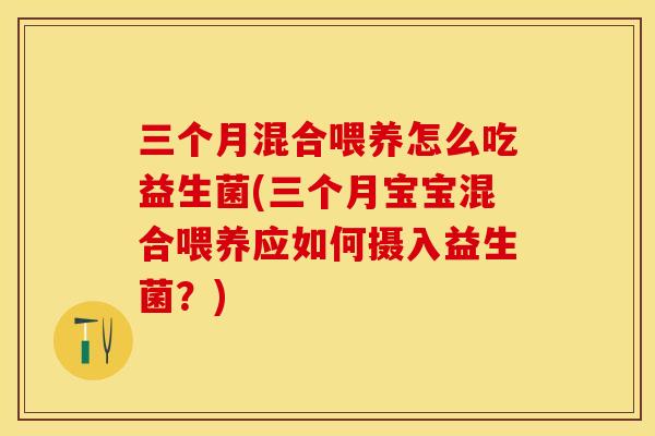 三个月混合喂养怎么吃益生菌(三个月宝宝混合喂养应如何摄入益生菌？)