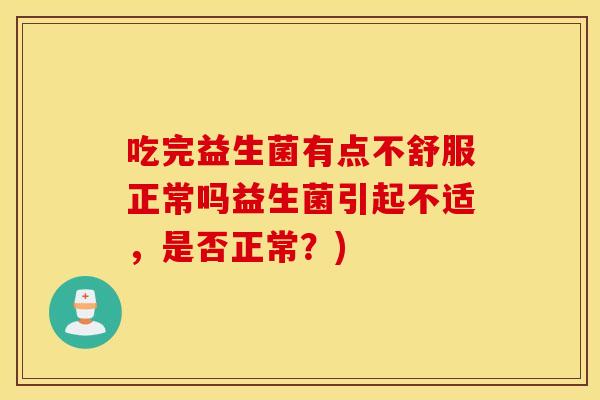 吃完益生菌有点不舒服正常吗益生菌引起不适，是否正常？)