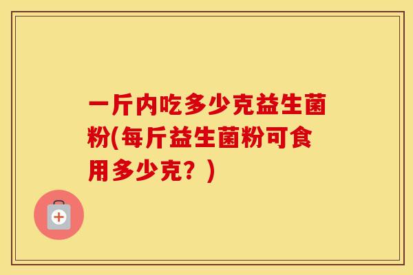 一斤内吃多少克益生菌粉(每斤益生菌粉可食用多少克？)