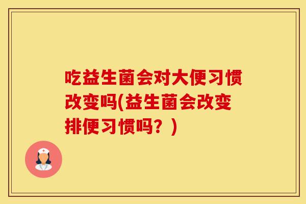 吃益生菌会对大便习惯改变吗(益生菌会改变排便习惯吗？)