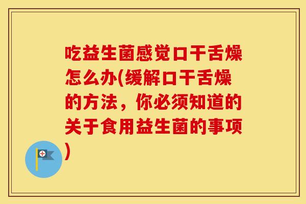 吃益生菌感觉口干舌燥怎么办(缓解口干舌燥的方法，你必须知道的关于食用益生菌的事项)