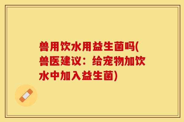 兽用饮水用益生菌吗(兽医建议：给宠物加饮水中加入益生菌)