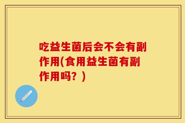 吃益生菌后会不会有副作用(食用益生菌有副作用吗？)