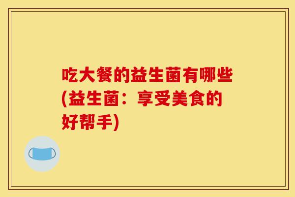 吃大餐的益生菌有哪些(益生菌：享受美食的好帮手)