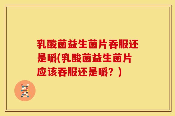 乳酸菌益生菌片吞服还是嚼(乳酸菌益生菌片应该吞服还是嚼？)