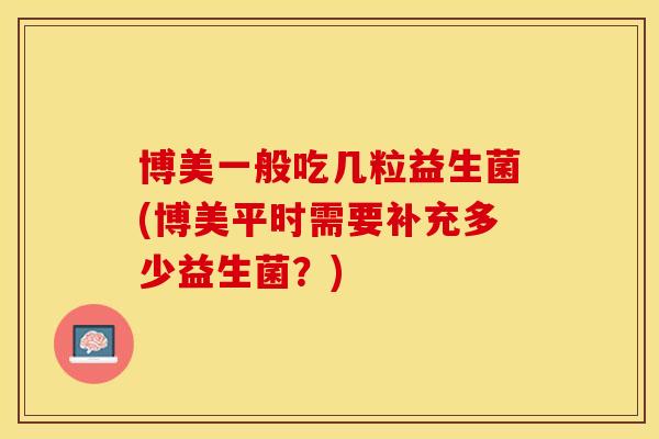 博美一般吃几粒益生菌(博美平时需要补充多少益生菌？)