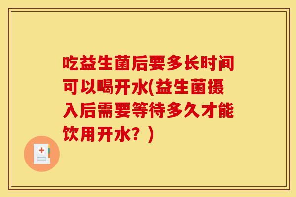 吃益生菌后要多长时间可以喝开水(益生菌摄入后需要等待多久才能饮用开水？)