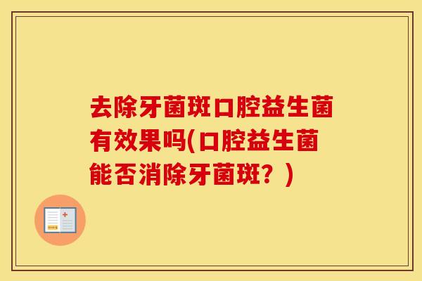 去除牙菌斑口腔益生菌有效果吗(口腔益生菌能否消除牙菌斑？)