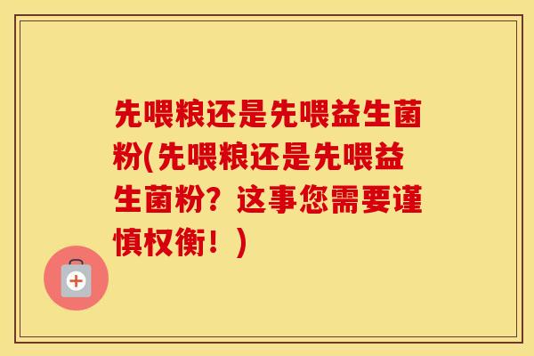 先喂粮还是先喂益生菌粉(先喂粮还是先喂益生菌粉？这事您需要谨慎权衡！)