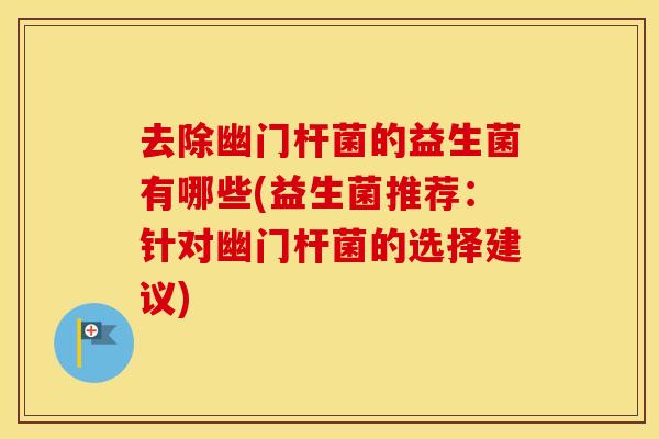 去除幽门杆菌的益生菌有哪些(益生菌推荐：针对幽门杆菌的选择建议)
