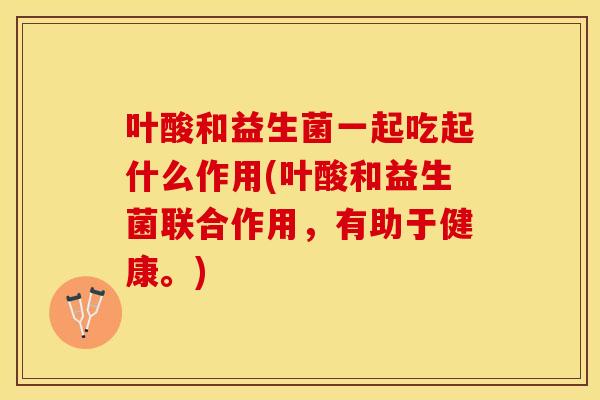 叶酸和益生菌一起吃起什么作用(叶酸和益生菌联合作用，有助于健康。)