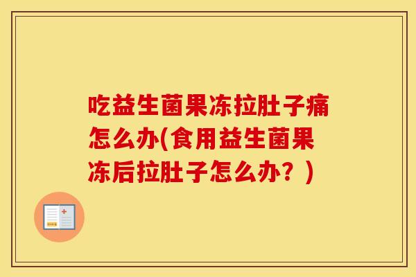 吃益生菌果冻拉肚子痛怎么办(食用益生菌果冻后拉肚子怎么办？)