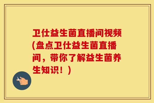 卫仕益生菌直播间视频(盘点卫仕益生菌直播间，带你了解益生菌养生知识！)