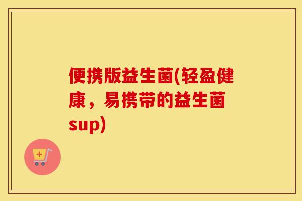便携版益生菌(轻盈健康，易携带的益生菌 sup)