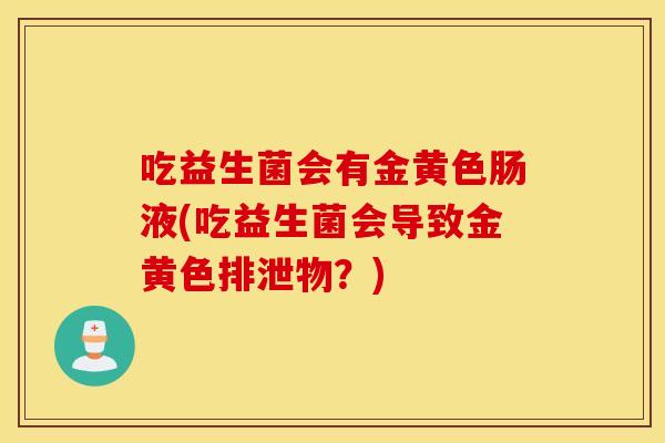 吃益生菌会有金黄色肠液(吃益生菌会导致金黄色排泄物？)