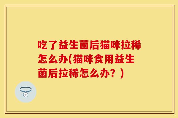 吃了益生菌后猫咪拉稀怎么办(猫咪食用益生菌后拉稀怎么办？)