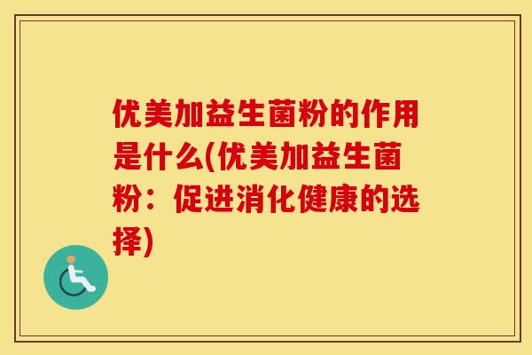 优美加益生菌粉的作用是什么(优美加益生菌粉：促进消化健康的选择)