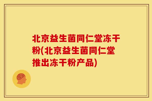北京益生菌同仁堂冻干粉(北京益生菌同仁堂推出冻干粉产品)